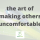 the art of making others uncomfortable